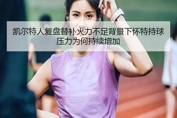 凯尔特人复盘替补火力不足背景下怀特持球压力为何持续增加